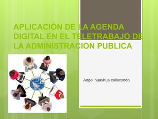 APLICACIÓN DE LA AGENDA
DIGITAL EN EL TELETRABAJO DE
LA ADMINISTRACION PUBLICA
Angel huayhua callacondo
 