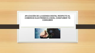 APLICACIÓN DE LA AGENDA DIGITAL RESPECTO AL
COMERCIO ELECTRÓNICO A NIVEL CONSTUMER TO
CONSUMER
 