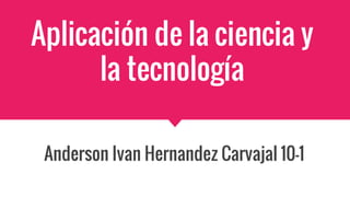 Aplicación de la ciencia y
la tecnología
Anderson Ivan Hernandez Carvajal 10-1
 