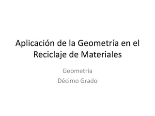 Aplicación de la Geometría en el
     Reciclaje de Materiales
           Geometría
          Décimo Grado
 