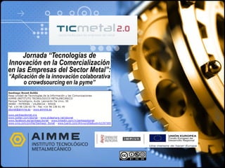 Jornada “Tecnologías de
Innovación en la Comercialización
en las Empresas del Sector Metal”:
“Aplicación de la innovación colaborativa
      o crowdsourcing en la pyme”
 