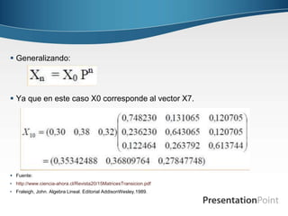  Generalizando: 
 Ya que en este caso X0 corresponde al vector X7. 
 Fuente: 
• http://www.ciencia-ahora.cl/Revista20/15MatricesTransicion.pdf 
• Fraleigh, John. Algebra Lineal. Editorial AddisonWesley.1989. 
 