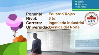 Ponente: 
Nivel: 
Carrera: 
Universidad: 
Eduardo Rojas 
6 to 
Ingeniería Industrial 
Técnica del Norte 
 