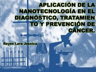APLICACIÓN DE LA
NANOTECNOLOGÍA EN EL
DIAGNÓSTICO, TRATAMIEN
TO Y PREVENCIÓN DE
CÁNCER.
Reyes Lara Jessica
 