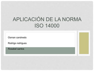 APLICACIÓN DE LA NORMA
ISO 14000
Osman candnedo
Rodrigo rodrigues
Rosabel santos
 