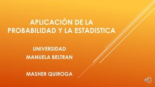 APLICACIÓN DE LA
PROBABILIDAD Y LA ESTADISTICA
UNIVERSIDAD
MANUELA BELTRAN
MASHER QUIROGA
 