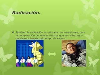 Radicación.



 También la radicación es utilizada en inversiones, para
  la comparación de valores futuros que son alternos o
  paralelos a través del tiempo de espera.
 
