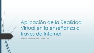Aplicación de la Realidad
Virtual en la enseñanza a
través de Internet
Maestría en informática Educativa
 
