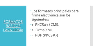 FORMATOS
BÁSICOS
PARA FIRMA
Los formatos principales para
firma electrónica son los
siguientes:
1. PKCS#7 / CMS.
2. Fir...