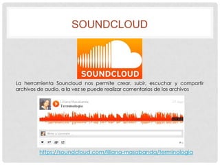 SOUNDCLOUD

La herramienta Souncloud nos permite crear, subir, escuchar y compartir
archivos de audio, a la vez se puede realizar comentarios de los archivos

https://soundcloud.com/liliana-masabanda/terminologia

 