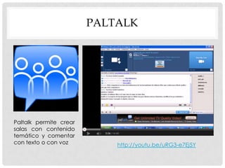 PALTALK

Paltalk permite crear
salas con contenido
temático y comentar
con texto o con voz

http://youtu.be/uRG3-e7Ej5Y

 