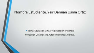 Nombre Estudiante:Yair Damian Usma Ortiz
• Tema: Educación virtual vs Educación presencial
Fundación Universitaria Autónoma de las Américas.
 