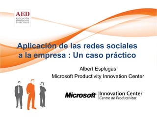 Aplicación de las redes sociales
a la empresa : Un caso práctico
Albert Esplugas
Microsoft Productivity Innovation Center
 