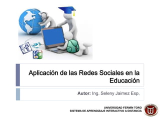 Aplicación de las Redes Sociales en la
Educación
Autor: Ing. Seleny Jaimez Esp.
UNIVERSIDAD FERMÍN TORO
SISTEMA DE APRENDIZAJE INTERACTIVO A DISTANCIA
 