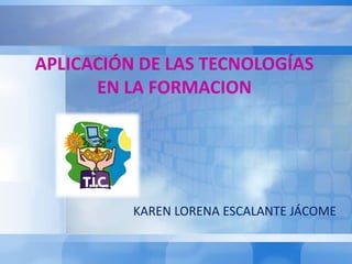 APLICACIÓN DE LAS TECNOLOGÍAS
      EN LA FORMACION




          KAREN LORENA ESCALANTE JÁCOME
 