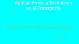 Aplicación de la Tecnología
en el Transporte
aplicación de la tecnología en el transporte terrestre
 