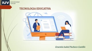 TECNOLOGIA EDUCATIVA
Graciela Isabel Pacheco Castillo
 