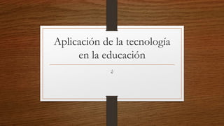Aplicación de la tecnología
en la educación
;)
 