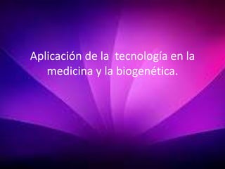 Aplicación de la tecnología en la 
medicina y la biogenética. 
 