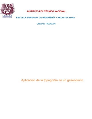 INSTITUTO POLITÉCNICO NACIONAL
ESCUELA SUPERIOR DE INGENIERÍA Y ARQUITECTURA
UNIDAD TICOMAN
Aplicación de la topografía en un gaseoducto
 