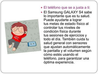  El teléfono que se a justa a ti:
 El Samsung GALAXY S4 sabe
lo importante que es tu salud.
Puede ayudarte a lograr
tus ...