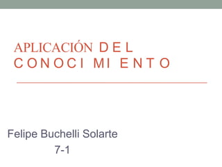 APLICACIÓN D E L
C O N O C I MI E N T O
Felipe Buchelli Solarte
7-1
 