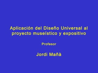 Aplicación del Diseño Universal al proyecto museístico y expositivo Profesor Jordi Mañà 