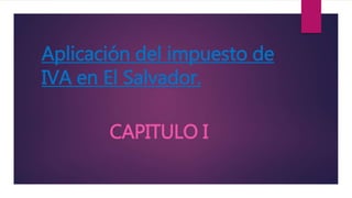 Aplicación del impuesto de
IVA en El Salvador.
CAPITULO I
 