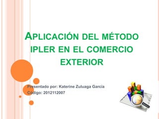 APLICACIÓN DEL MÉTODO
 IPLER EN EL COMERCIO
       EXTERIOR

Presentado por: Katerine Zuluaga García
Código: 2012112007
 