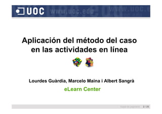 Aplicación del método del caso
 p
  en las actividades en línea


 Lourdes Guàrdia, Marcelo Maina i Albert Sangrà
                ,                           g
                eLearn Center


                                        Espai de paginació   2 / 25
 