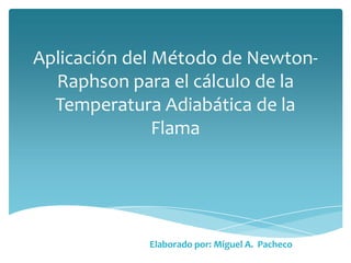 Aplicación del Método de Newton-
Raphson para el cálculo de la
Temperatura Adiabática de la
Flama
Elaborado por: Miguel A. Pacheco
 