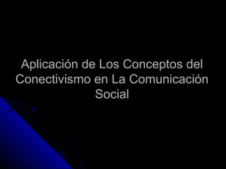 Aplicación de Los Conceptos delAplicación de Los Conceptos del
Conectivismo en La ComunicaciónConectivismo en La Comunicación
SocialSocial
 