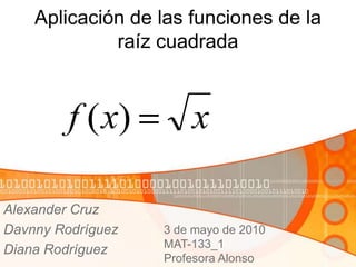 Aplicación de las funciones de la raíz cuadrada Alexander Cruz Davnny Rodríguez  Diana Rodríguez  3 de mayo de 2010 MAT-133_1 Profesora Alonso  