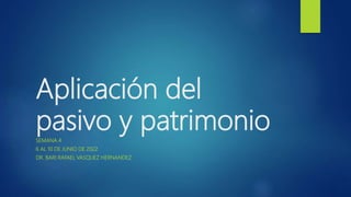 Aplicación del
pasivo y patrimonio
SEMANA 4
6 AL 10 DE JUNIO DE 2022
DR. BARI RAFAEL VASQUEZ HERNANDEZ
 