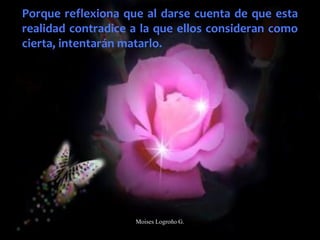 Porque reflexiona que al darse cuenta de que esta
realidad contradice a la que ellos consideran como
cierta, intentarán matarlo.
Moises Logroño G.
 