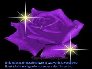 En la educación está implícito el cultivo de la verdadera
libertad y la inteligencia, aprender a decir la verdad
Moises Logroño G.
 
