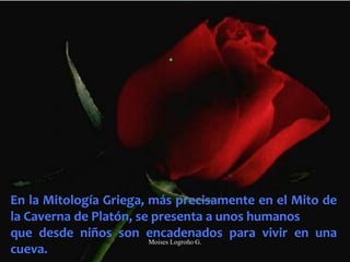 .
En la Mitología Griega, más precisamente en el Mito de
la Caverna de Platón, se presenta a unos humanos
que desde niños son encadenados para vivir en una
cueva.
Moises Logroño G.
 