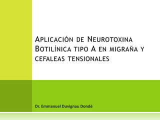 Dr. Emmanuel Duvignau Dondé
APLICACIÓN DE NEUROTOXINA
BOTILÍNICA TIPO A EN MIGRAÑA Y
CEFALEAS TENSIONALES
 