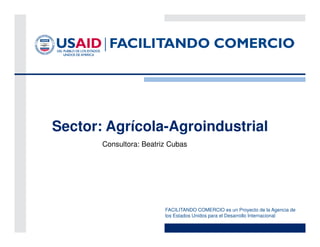 Sector: Agrícola-Agroindustrial
       Consultora: Beatriz Cubas




                         FACILITANDO COMERCIO es un Proyecto de la Agencia de
                         los Estados Unidos para el Desarrollo Internacional
 