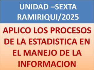 UNIDAD –SEXTA
RAMIRIQUI/2025
APLICO LOS PROCESOS
DE LA ESTADISTICA EN
EL MANEJO DE LA
INFORMACION
 