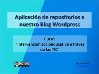 Aplicación de repositorios a
 nuestro Blog Wordpress

               Curso
“Intervención socioeducativa a través
             de las TIC”


                                @jmlregalado
                                Inmersiontic.es
 