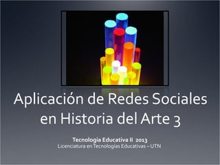 Aplicación de Redes Sociales
en Historia del Arte 3
Tecnología Educativa II 2013

Licenciatura en Tecnologías Educativas – UTN

 