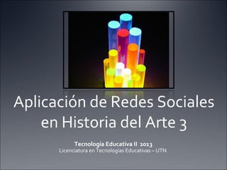 Aplicación de Redes Sociales
en Historia del Arte 3
Tecnología Educativa II 2013

Licenciatura en Tecnologías Educativas – UTN

 