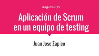 #agiles2015
Aplicación de Scrum
en un equipo de testing
Juan Jose Zapico
 