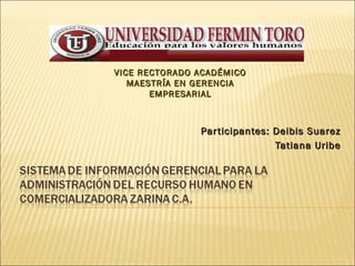 VICE RECTORADO ACADÉMICO
   MAESTRÍA EN GERENCIA
       EMPRESARIAL



               Par ticipantes: Deibis Suarez
                               Tatiana Uribe
 