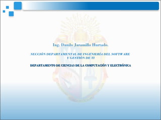 Ing. Danilo Jaramillo Hurtado.
SECCIÓN DEPARTAMENTAL DE INGENIERÍA DEL SOFTWARE
Y GESTIÓN DE TI
DEPARTAMENTO DE CIENCIAS DE LA COMPUTACIÓN Y ELECTRÓNICADEPARTAMENTO DE CIENCIAS DE LA COMPUTACIÓN Y ELECTRÓNICA
 