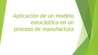 Aplicación de un modelo
       estocástico en un
proceso de manufactura
 
