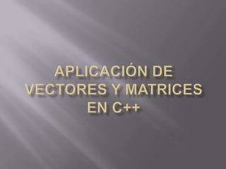 APLICACIÓN DE VECTORES Y MATRICES EN C++ 