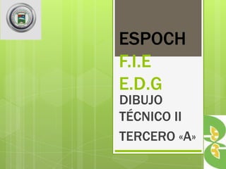 ESPOCH
F.I.E
E.D.G
DIBUJO
TÉCNICO II
TERCERO «A»
 