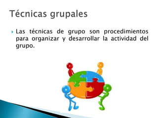  Las técnicas de grupo son procedimientos
para organizar y desarrollar la actividad del
grupo.
 